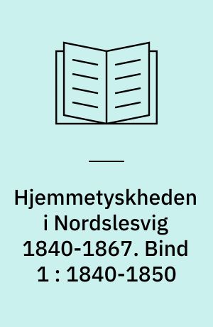Hjemmetyskheden i Nordslesvig 1840-1867 : den slesvig-holstenske bevægelse. Bind 1 : 1840-1850