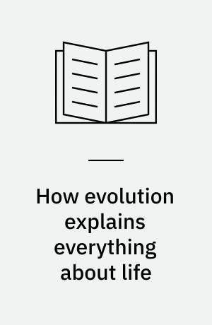 How evolution explains everything about life : from Darwin's brilliant idea to today's epic theory