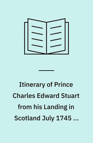 Itinerary of Prince Charles Edward Stuart from his Landing in Scotland July 1745 to his Departure in September 1746 ...