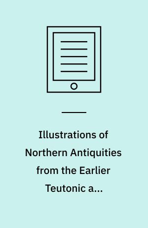 Illustrations of Northern Antiquities from the Earlier Teutonic and Scandinavian Romances : Being an Abstract of the Book of Heroes, and Nibelungen Lay