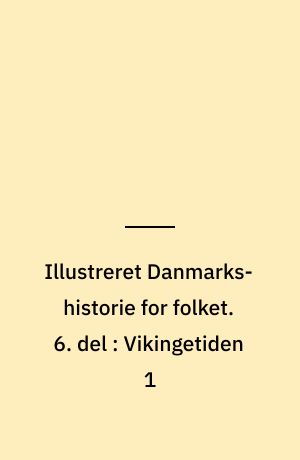 Illustreret Danmarks-historie for folket. 6. del : Vikingetiden 1 : Aarene 793 til 854 : om Ansgars missions-forsøg og Regner Lodbrogs vikingetogter, om kongerne Godfred, Hemming, Harald Klak og Haarik 1