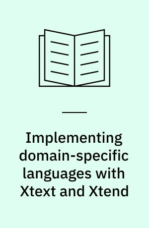 Implementing domain-specific languages with Xtext and Xtend : learn how to implement a DSL with Xtext and Xtend using easy-to-understand examples and best practices