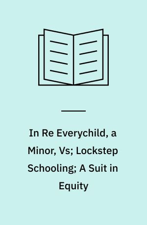 In Re Everychild, a Minor, Vs; Lockstep Schooling; A Suit in Equity : data of two years' experience in operation of a system of individual instruction, showing accelerated rates of pupils' progress, elimination of wastes of school time, actual saving in cost of schooling