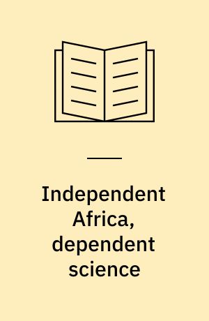 Independent Africa, dependent science : scientific research in Africa