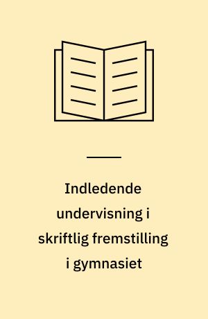 Indledende undervisning i skriftlig fremstilling i gymnasiet : erfaringer fra forsøg med nye opgavetyper og arbejdsformer : en kommenteret materialesamling