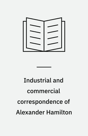 Industrial and commercial correspondence of Alexander Hamilton : anticipating his report on manufactures
