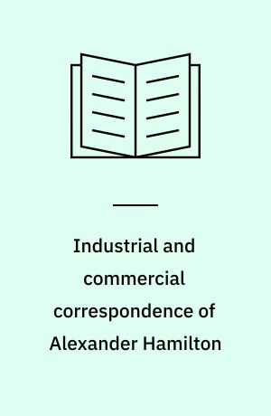 Industrial and commercial correspondence of Alexander Hamilton : anticipating his report on manufactures