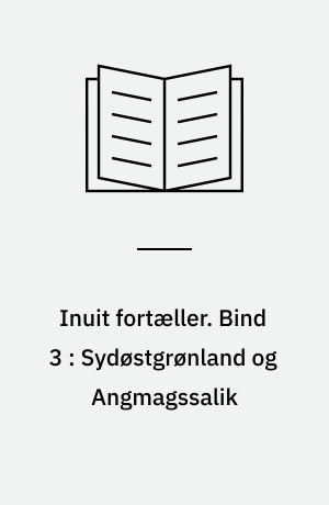 Inuit fortæller : grønlændernes sagn og myter. Bind 3 : Sydøstgrønland og Angmagssalik
