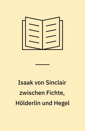 Isaak von Sinclair zwischen Fichte, Hölderlin und Hegel : ein Beitrag zur Entstehungsgeschichte der idealistischen Philosophie