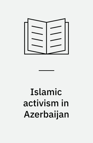 Islamic activism in Azerbaijan : repression and mobilization in a post-Soviet context