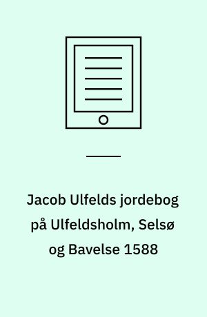 Jacob Ulfelds jordebog på Ulfeldsholm, Selsø og Bavelse 1588 : med benyttelse af Hans H. Fussings efterladte manuskript