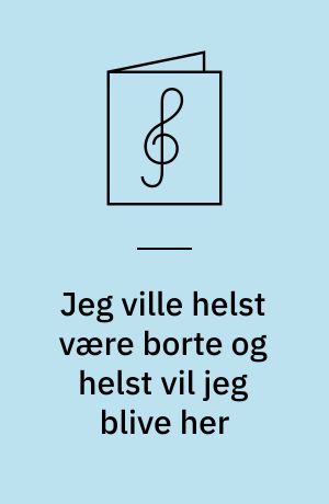Jeg ville helst være borte og helst vil jeg blive her : for 6-stemmigt blandet kor, melodiinstrument og klaver