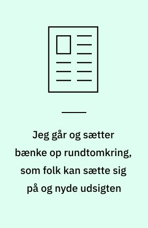 Jeg går og sætter bænke op rundtomkring, som folk kan sætte sig på og nyde udsigten