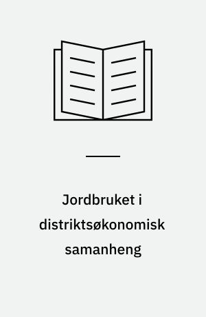 Jordbruket i distriktsøkonomisk samanheng : regionaløkonomisk analyse av produksjon, sysselsetjing, inntekter og busetjing = Agriculture in the regional economy : analysis of production, employment, incomes and settlement