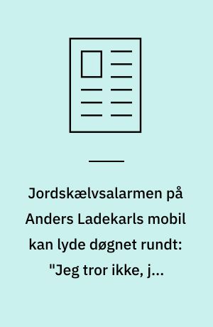 Jordskælvsalarmen på Anders Ladekarls mobil kan lyde døgnet rundt: "Jeg tror ikke, jeg ville trives med at lukke alt ned kl. 18"