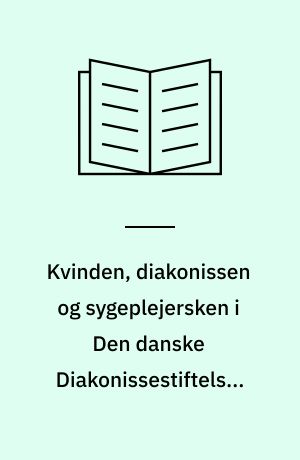 Kvinden, diakonissen og sygeplejersken i Den danske Diakonissestiftelses etableringsfase 1863-1873