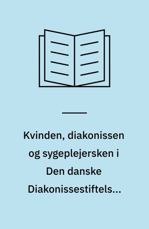 Kvinden, diakonissen og sygeplejersken i Den danske Diakonissestiftelses etableringsfase 1863-1873