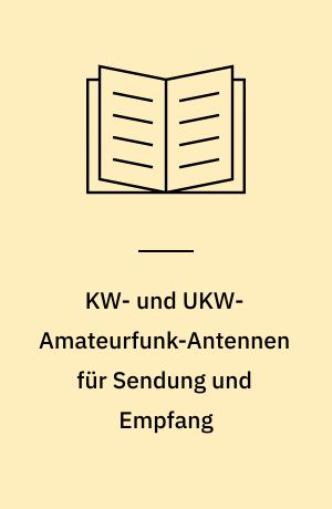 KW- und UKW-Amateurfunk-Antennen für Sendung und Empfang : wie in der Antennentechnik theoretische Grundlagen kombiniert mit praktischen Erfahrungen grosse Reichweiten ermöglichen