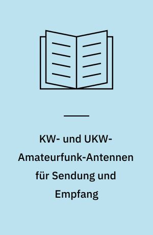 KW- und UKW-Amateurfunk-Antennen für Sendung und Empfang : wie in der Antennentechnik theoretische Grundlagen kombiniert mit praktischen Erfahrungen grosse Reichweiten ermöglichen