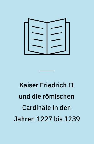 Kaiser Friedrich II und die römischen Cardinäle in den Jahren 1227 bis 1239