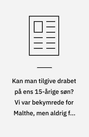 Kan man tilgive drabet på ens 15-årige søn? Vi var bekymrede for Malthe, men aldrig for, at noget sådant kunne ske