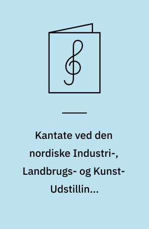 Kantate ved den nordiske Industri-, Landbrugs- og Kunst-Udstillings Aabningsfest den 18de Maj 1888 : komponeret for Solo, Chor og Orchester : Op. 37