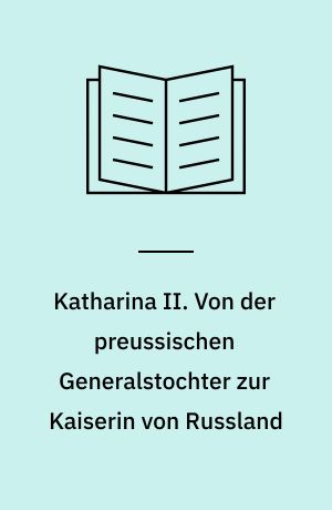 Katharina II. Von der preussischen Generalstochter zur Kaiserin von Russland