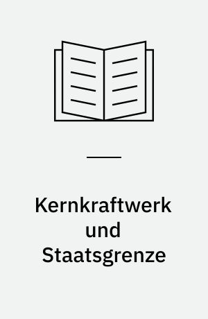 Kernkraftwerk und Staatsgrenze : völkerrechtliche, verfassungsrechtliche, europarechtliche, kollisions- und haftungsrechtliche Fragen grenznaher Kernkraftwerke