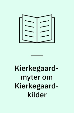 Kierkegaard-myter om Kierkegaard-kilder : 9 kildekritiske studier i de kierkegaardske papirer, breve og aktstykker