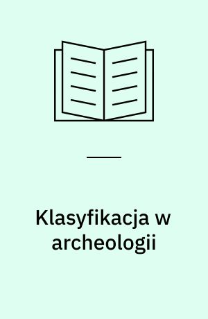 Klasyfikacja w archeologii : jako sposób wyrażania wyników badań, hipotez oraz teorii archeologicznych