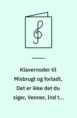 Klavernoder til Misbrugt og forladt, Det er ikke det du siger, Venner, Ind til dig igen : for klaver med underlagt tekst og becifring