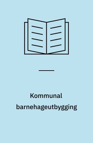 Kommunal barnehageutbygging : en studie av viktige faktorer for kommunal tilpasning til statlig barnehagepolitikk