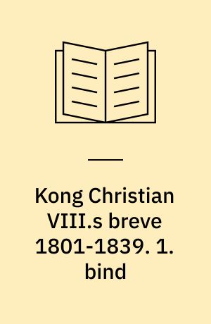 Kong Christian VIII.s breve 1801-1839 : prins og konge Christian Frederiks brevveksling med Frederik VI. 1. bind