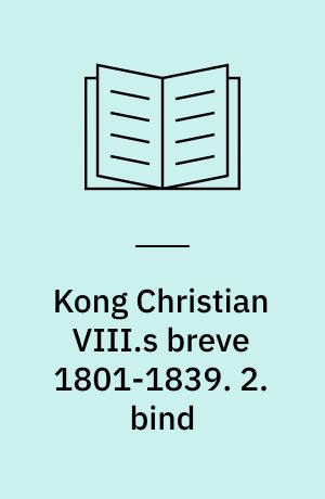 Kong Christian VIII.s breve 1801-1839 : prins og konge Christian Frederiks brevveksling med Frederik VI. 2. bind