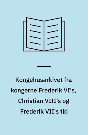 Kongehusarkivet fra kongerne Frederik VI's, Christian VIII's og Frederik VII's tid