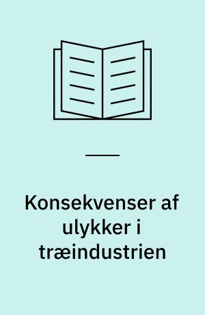 Konsekvenser af ulykker i træindustrien : rapport nr. 3 fra undersøgelsen Sikkerhed og tilskadekomst i træbearbejdende virksomheder inden for møbel-, inventar- og bygningsindustrien