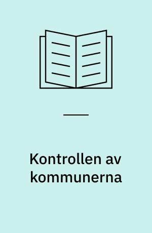 Kontrollen av kommunerna : en översikt av svenska erfarenheter under efterkrigstiden av statlig kommunstyring