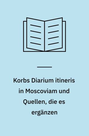 Korbs Diarium itineris in Moscoviam und Quellen, die es ergänzen : Beiträge zur moskowitisch-russischen, österreichisch-kaiserlichen und brandenburgisch-preussischen Geschichte aus der Zeit Peters des Grossen