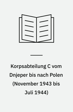 Korpsabteilung C vom Dnjeper bis nach Polen (November 1943 bis Juli 1944) : Kampf einer Infanterie-Division auf breiter Front gegen grosse Übermacht, Kampf im Kessel und Ausbruch