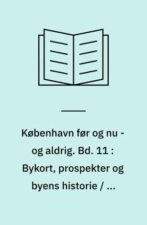 København før og nu - og aldrig : en billed-kavalkade om København inden for voldene og søerne. Bd. 11 : Bykort, prospekter og byens historie / af Bjørn Westerbeek Dahl og Helge Gamrath