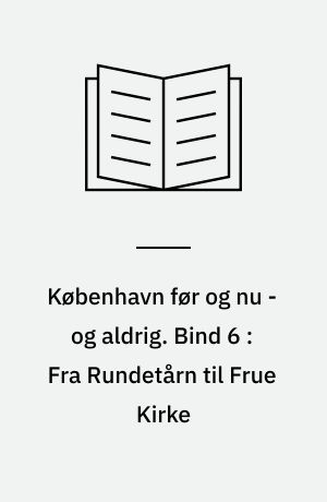 København før og nu - og aldrig : en billedkavalkade om København inden for voldene og søerne samt Østerbro og Frederiksberg. Bind 6 : Fra Rundetårn til Frue Kirke