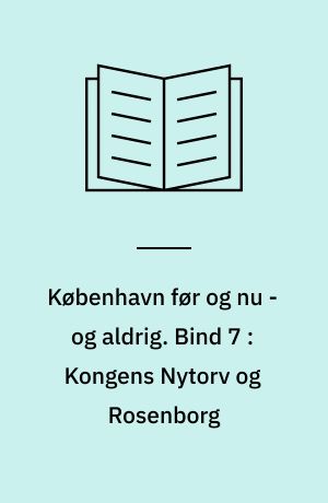 København før og nu - og aldrig : en billedkavalkade om København inden for voldene og søerne samt Østerbro og Frederiksberg. Bind 7 : Kongens Nytorv og Rosenborg