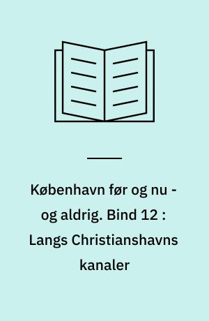 København før og nu - og aldrig : en billedkavalkade om København inden for voldene og søerne samt Østerbro og Frederiksberg. Bind 12 : Langs Christianshavns kanaler
