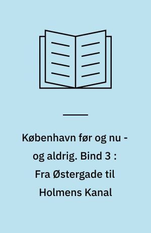 København før og nu - og aldrig : en billedkavalkade om København inden for voldene og søerne samt Østerbro og Frederiksberg. Bind 3 : Fra Østergade til Holmens Kanal