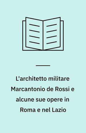 L'architetto militare Marcantonio de Rossi e alcune sue opere in Roma e nel Lazio