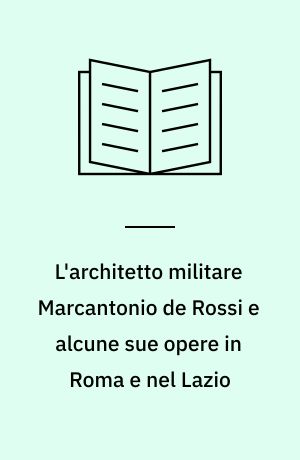 L'architetto militare Marcantonio de Rossi e alcune sue opere in Roma e nel Lazio