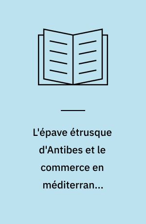 L'épave étrusque d'Antibes et le commerce en méditerranée occidentale au VIe siècle av. J.-C.