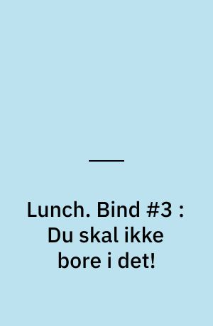 Lunch. Bind #3 : Du skal ikke bore i det!