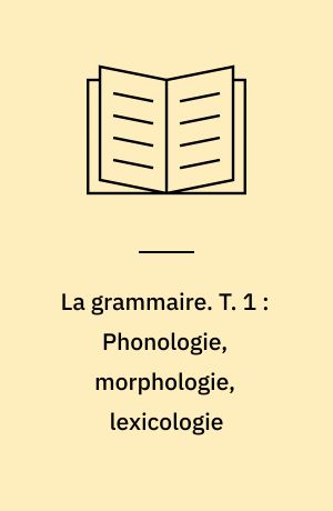 La grammaire. T. 1 : Phonologie, morphologie, lexicologie