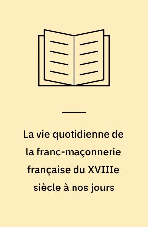 La vie quotidienne de la franc-maçonnerie française du XVIIIe siècle à nos jours